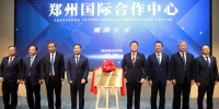 这个中心不一般！郑州国际合作中心揭牌成立 - 河南一百度